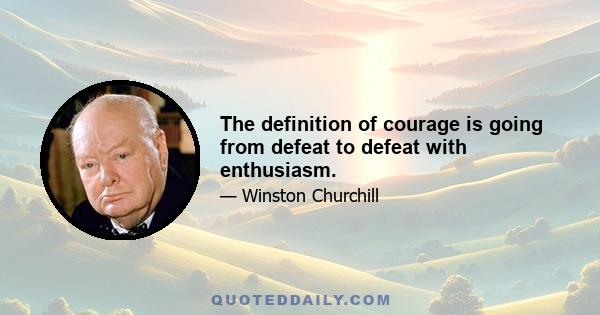 The definition of courage is going from defeat to defeat with enthusiasm.