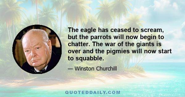 The eagle has ceased to scream, but the parrots will now begin to chatter. The war of the giants is over and the pigmies will now start to squabble.