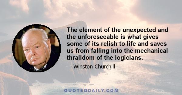 The element of the unexpected and the unforeseeable is what gives some of its relish to life and saves us from falling into the mechanical thralldom of the logicians.