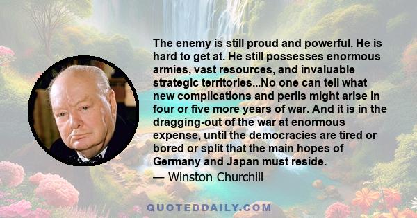 The enemy is still proud and powerful. He is hard to get at. He still possesses enormous armies, vast resources, and invaluable strategic territories...No one can tell what new complications and perils might arise in