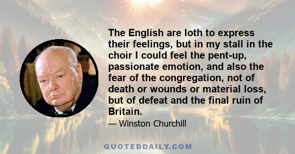 The English are loth to express their feelings, but in my stall in the choir I could feel the pent-up, passionate emotion, and also the fear of the congregation, not of death or wounds or material loss, but of defeat