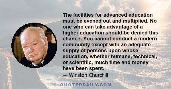 The facilities for advanced education must be evened out and multiplied. No one who can take advantage of a higher education should be denied this chance. You cannot conduct a modern community except with an adequate