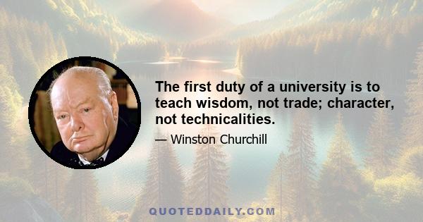 The first duty of a university is to teach wisdom, not trade; character, not technicalities.