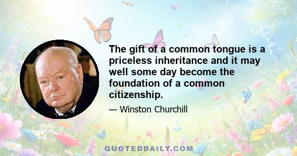 The gift of a common tongue is a priceless inheritance and it may well some day become the foundation of a common citizenship.