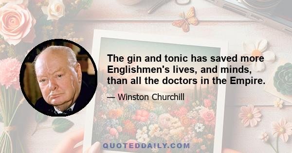 The gin and tonic has saved more Englishmen's lives, and minds, than all the doctors in the Empire.