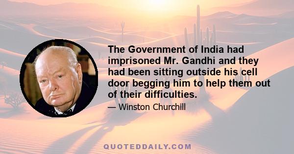 The Government of India had imprisoned Mr. Gandhi and they had been sitting outside his cell door begging him to help them out of their difficulties.