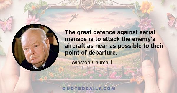 The great defence against aerial menace is to attack the enemy's aircraft as near as possible to their point of departure.