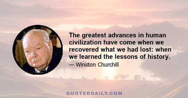 The greatest advances in human civilization have come when we recovered what we had lost: when we learned the lessons of history.