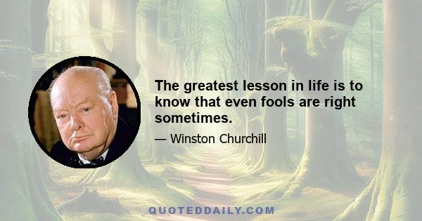 The greatest lesson in life is to know that even fools are right sometimes.