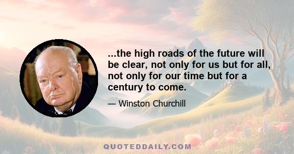 ...the high roads of the future will be clear, not only for us but for all, not only for our time but for a century to come.