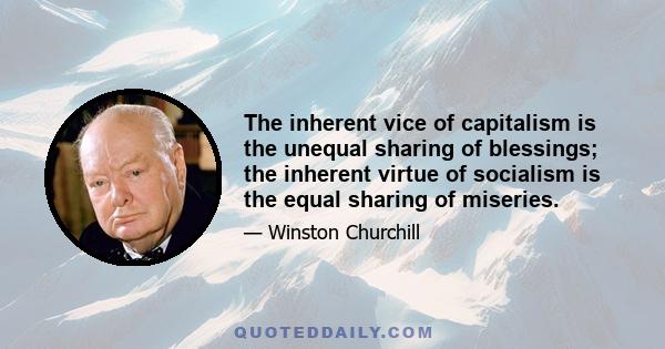 The inherent vice of capitalism is the unequal sharing of blessings; the inherent virtue of socialism is the equal sharing of miseries.