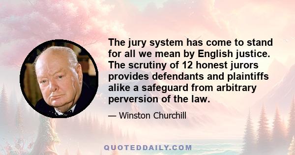 The jury system has come to stand for all we mean by English justice. The scrutiny of 12 honest jurors provides defendants and plaintiffs alike a safeguard from arbitrary perversion of the law.