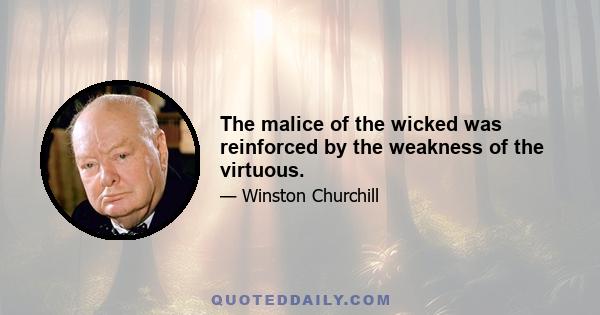 The malice of the wicked was reinforced by the weakness of the virtuous.