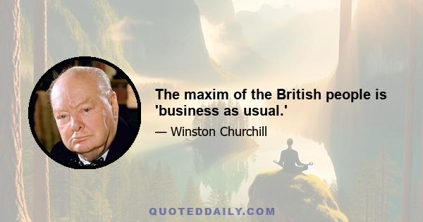 The maxim of the British people is 'business as usual.'