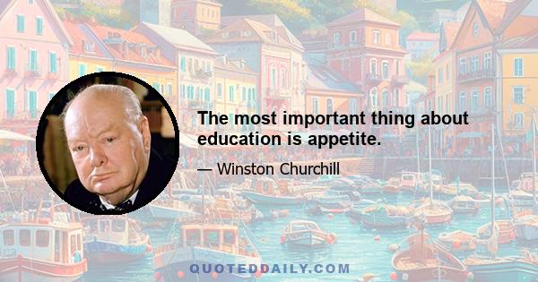 The most important thing about education is appetite.