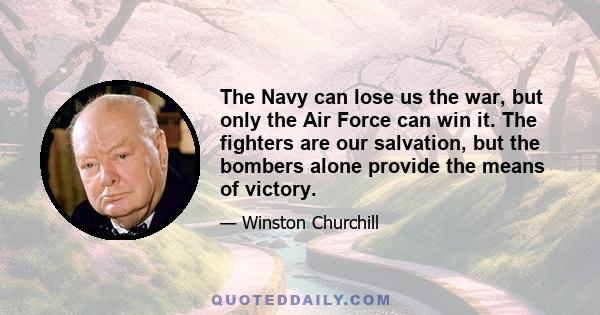 The Navy can lose us the war, but only the Air Force can win it. The fighters are our salvation, but the bombers alone provide the means of victory.