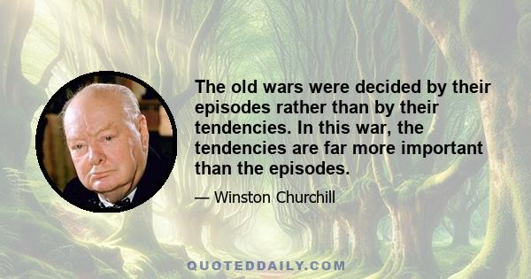 The old wars were decided by their episodes rather than by their tendencies. In this war, the tendencies are far more important than the episodes.