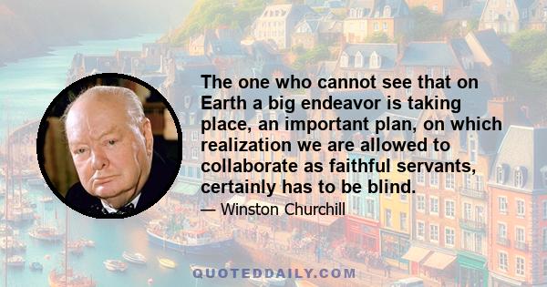 The one who cannot see that on Earth a big endeavor is taking place, an important plan, on which realization we are allowed to collaborate as faithful servants, certainly has to be blind.