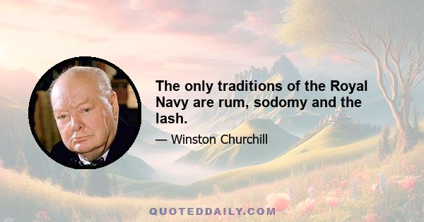 The only traditions of the Royal Navy are rum, sodomy and the lash.