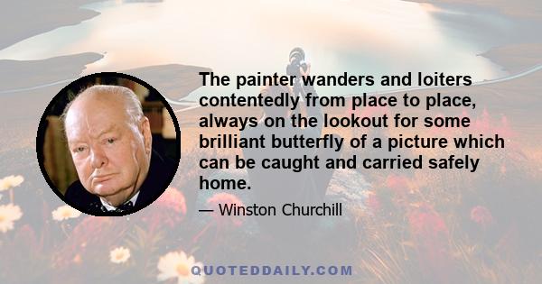 The painter wanders and loiters contentedly from place to place, always on the lookout for some brilliant butterfly of a picture which can be caught and carried safely home.