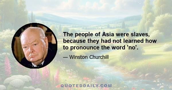 The people of Asia were slaves, because they had not learned how to pronounce the word 'no'.