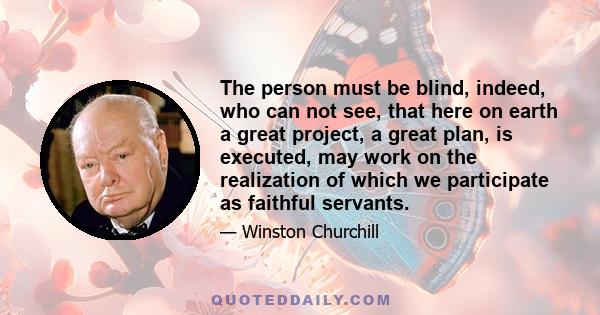 The person must be blind, indeed, who can not see, that here on earth a great project, a great plan, is executed, may work on the realization of which we participate as faithful servants.