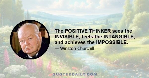 The POSITIVE THINKER sees the INVISIBLE, feels the INTANGIBLE, and achieves the IMPOSSIBLE.