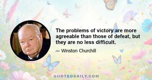 The problems of victory are more agreeable than those of defeat, but they are no less difficult.