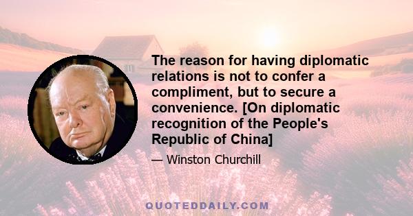 The reason for having diplomatic relations is not to confer a compliment, but to secure a convenience. [On diplomatic recognition of the People's Republic of China]