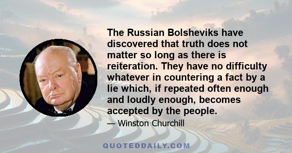 The Russian Bolsheviks have discovered that truth does not matter so long as there is reiteration. They have no difficulty whatever in countering a fact by a lie which, if repeated often enough and loudly enough,