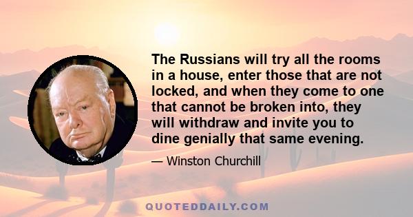 The Russians will try all the rooms in a house, enter those that are not locked, and when they come to one that cannot be broken into, they will withdraw and invite you to dine genially that same evening.