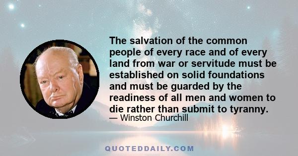 The salvation of the common people of every race and of every land from war or servitude must be established on solid foundations and must be guarded by the readiness of all men and women to die rather than submit to