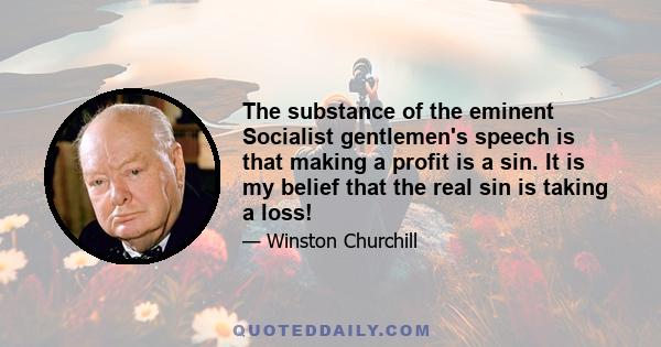 The substance of the eminent Socialist gentlemen's speech is that making a profit is a sin. It is my belief that the real sin is taking a loss!