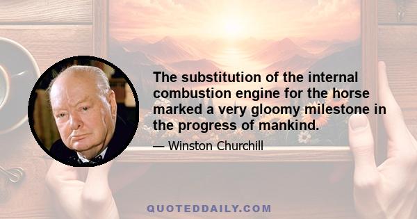 The substitution of the internal combustion engine for the horse marked a very gloomy milestone in the progress of mankind.