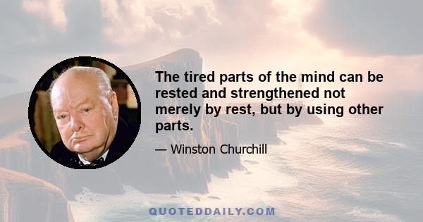 The tired parts of the mind can be rested and strengthened not merely by rest, but by using other parts.