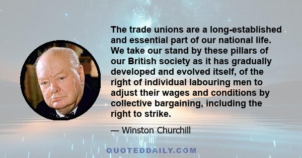 The trade unions are a long-established and essential part of our national life. We take our stand by these pillars of our British society as it has gradually developed and evolved itself, of the right of individual