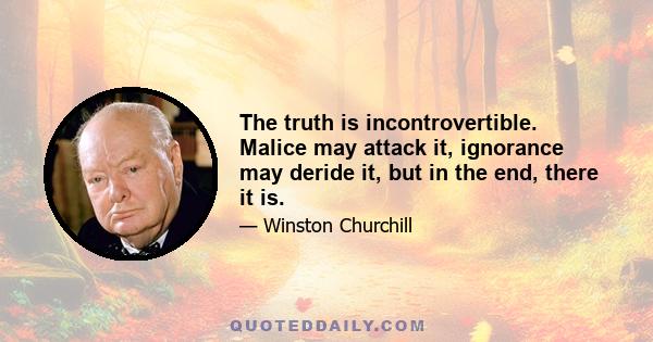 The truth is incontrovertible. Malice may attack it, ignorance may deride it, but in the end, there it is.