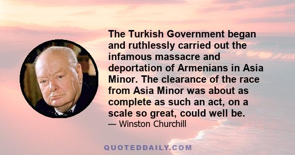 The Turkish Government began and ruthlessly carried out the infamous massacre and deportation of Armenians in Asia Minor. The clearance of the race from Asia Minor was about as complete as such an act, on a scale so