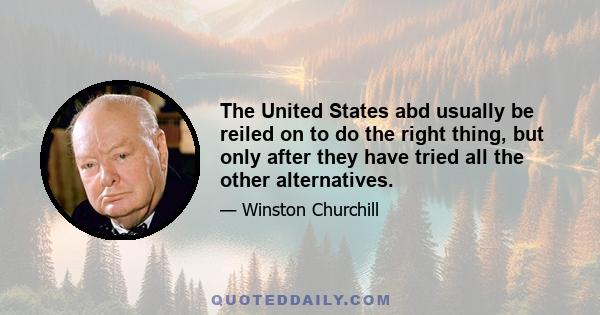 The United States abd usually be reiled on to do the right thing, but only after they have tried all the other alternatives.