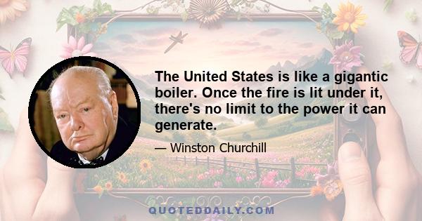 The United States is like a gigantic boiler. Once the fire is lit under it, there's no limit to the power it can generate.