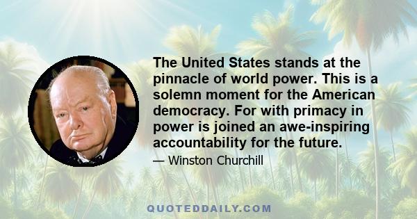 The United States stands at the pinnacle of world power. This is a solemn moment for the American democracy. For with primacy in power is joined an awe-inspiring accountability for the future.