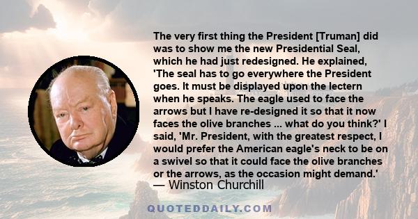 The very first thing the President [Truman] did was to show me the new Presidential Seal, which he had just redesigned. He explained, 'The seal has to go everywhere the President goes. It must be displayed upon the