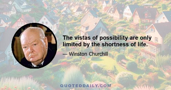 The vistas of possibility are only limited by the shortness of life.