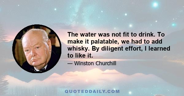 The water was not fit to drink. To make it palatable, we had to add whisky. By diligent effort, I learned to like it.