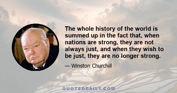 The whole history of the world is summed up in the fact that, when nations are strong, they are not always just, and when they wish to be just, they are no longer strong.