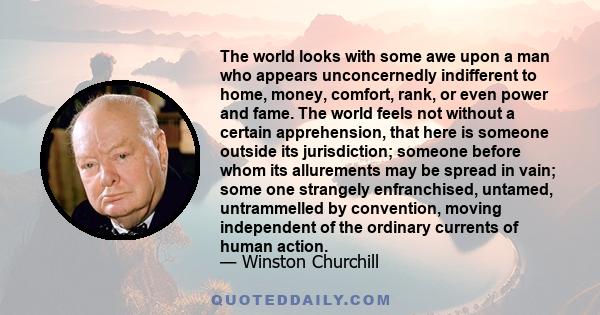 The world looks with some awe upon a man who appears unconcernedly indifferent to home, money, comfort, rank, or even power and fame. The world feels not without a certain apprehension, that here is someone outside its