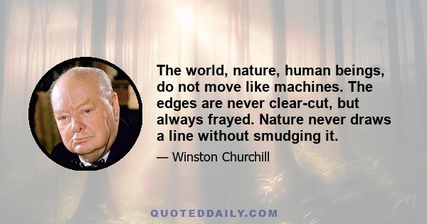 The world, nature, human beings, do not move like machines. The edges are never clear-cut, but always frayed. Nature never draws a line without smudging it.