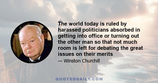 The world today is ruled by harassed politicians absorbed in getting into office or turning out the other man so that not much room is left for debating the great issues on their merits