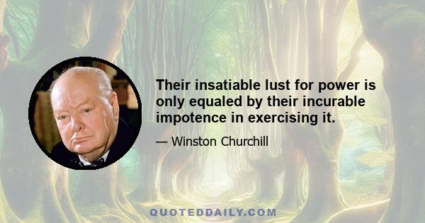 Their insatiable lust for power is only equaled by their incurable impotence in exercising it.