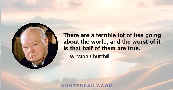 There are a terrible lot of lies going about the world, and the worst of it is that half of them are true.